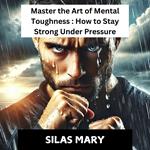 Master the Art of Mental Toughness: How to Stay Strong Under Pressure