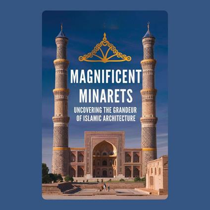 Magnificent Minarets: Uncovering the Grandeur of Islamic Architecture