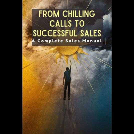 From Chilling Calls to Successful Sales: A Complete Sales Manual