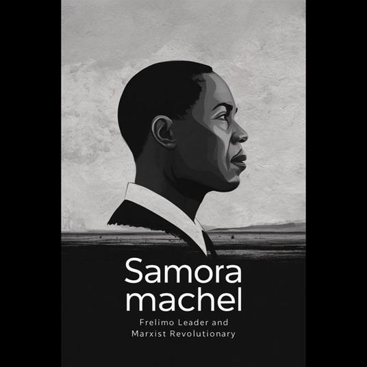 Samora Machel: FRELIMO Leader and Marxist Revolutionary