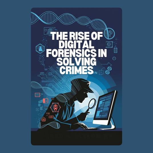Rise of Digital Forensics in Solving Crimes, The