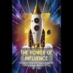 Power of Influence, The: Mastering Persuasion in Sales and Marketing