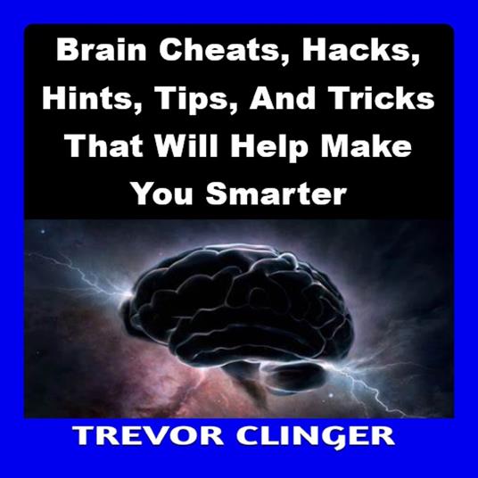 Brain Cheats, Hacks, Hints, Tips, And Tricks That Will Help Make You Smarter