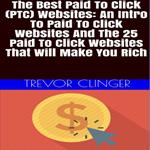 Best Paid To Click (PTC) Websites, The: An Intro To Paid To Click Websites And The 25 Paid To Click Websites That Will Make You Rich
