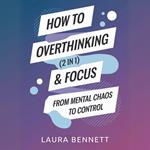 How to Stop Overthinking & Focus (2 in 1): From Mental Chaos to Control: Break Free from Mental Clutter, Boost Productivity, and Find Your Peace Without Overwhelm
