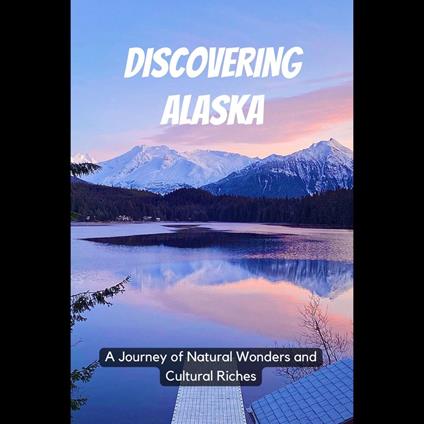 Discovering Alaska: A Journey of Natural Wonders and Cultural Riches