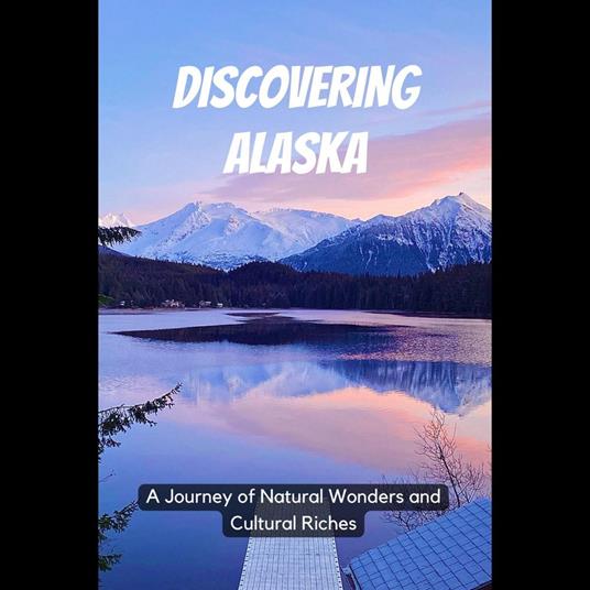 Discovering Alaska: A Journey of Natural Wonders and Cultural Riches