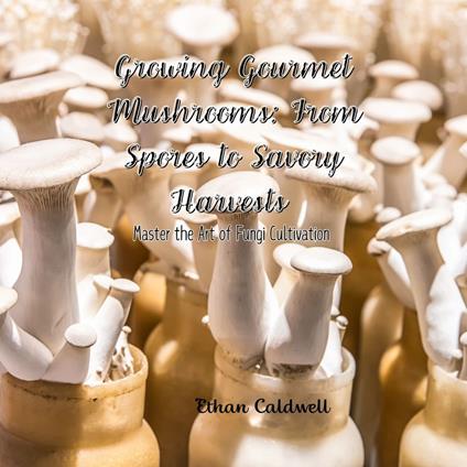 Growing Gourmet Mushrooms: From Spores to Savory Harvests