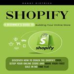 Shopify: A Beginner’s Guide to Building Your Online Store (Discover How to Crack the Shopify Code, Setup Your Online Store and Make Your First Sale in No Time Flat)