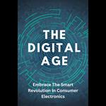 Digital Age, The: Embrace The Smart Revolution In Consumer Electronics