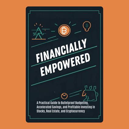 Financially Empowered: A Practical Guide to Bulletproof Budgeting, Accelerated Savings, and Profitable Investing in Stocks, Real Estate, and Cryptocurrency