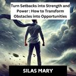 *Turn Setbacks into Strength and Power: How to Transform Obstacles into Opportunities