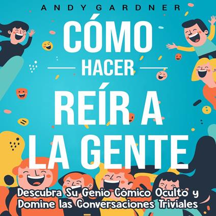 Cómo hacer reír a la gente: Descubra su genio cómico oculto y domine las conversaciones triviales