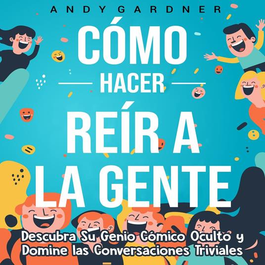 Cómo hacer reír a la gente: Descubra su genio cómico oculto y domine las conversaciones triviales