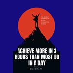 Achieve More in 3 Hours Than Most Do in a Day
