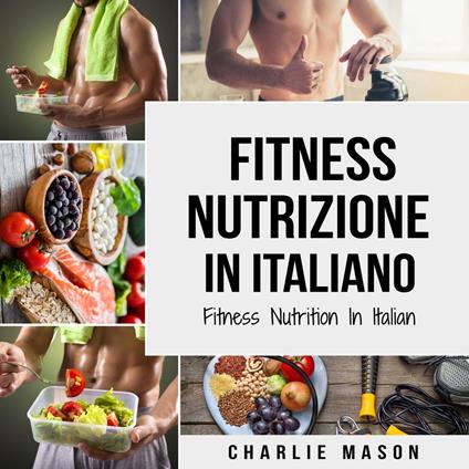 Fitness Nutrizione In italiano/ Fitness Nutrition In Italian: Come Sbloccare il Vostro Potenziale Fisico Allenandovi e Mangiando in Modo Corretto (Italian Edition)
