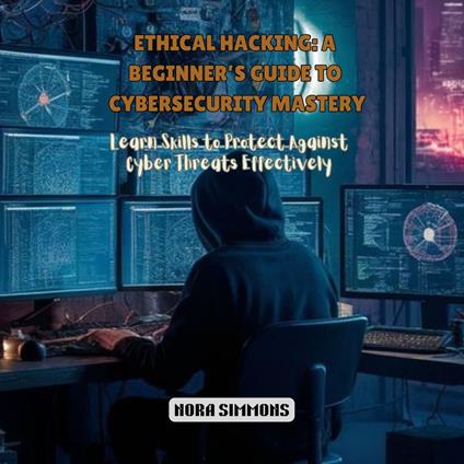 Ethical Hacking: A Beginner’s Guide to Cybersecurity Mastery