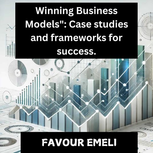 Winning Business Models: Case Studies and Frameworks for Success