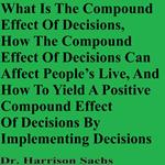What Is The Compound Effect Of Decisions, How The Compound Effect Of Decisions Can Affect People’s Lives, And How To Yield A Positive Compound Effect Of Decisions By Implementing Decisions