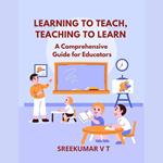 Learning to Teach, Teaching to Learn: A Comprehensive Guide for Educators
