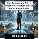 Stay Resilient and Thrive Under Pressure: How to Lead During Tough Times