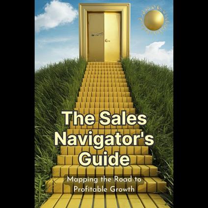 Sales Navigator's Guide, The: Mapping the Road to Profitable Growth