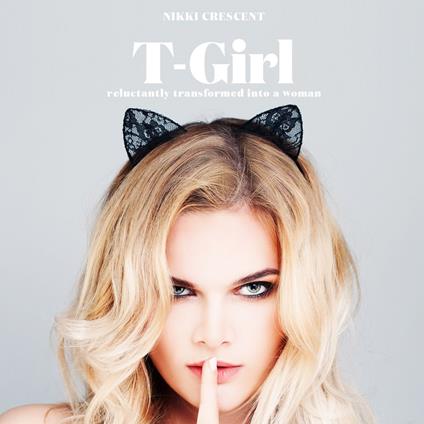 T-Girl: Reluctantly Transformed into a Woman