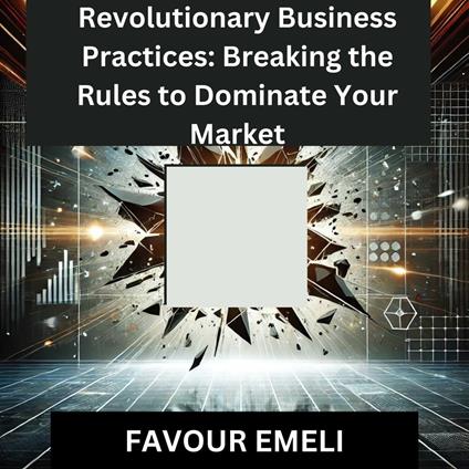 Revolutionary Business Practices: Breaking the Rules to Dominate Your Market