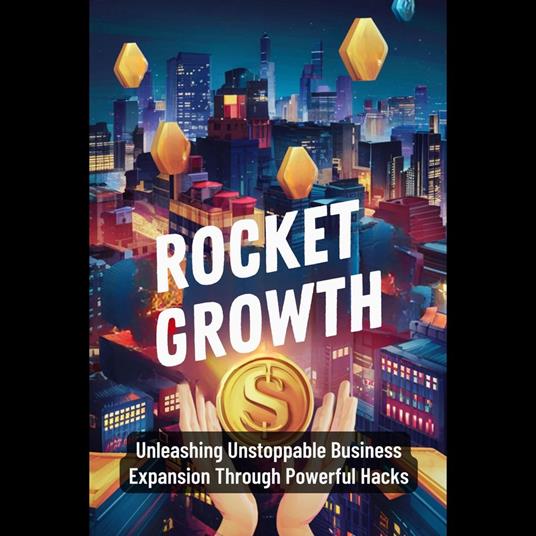 Rocket Growth: Unleashing Unstoppable Business Expansion Through Powerful Hacks