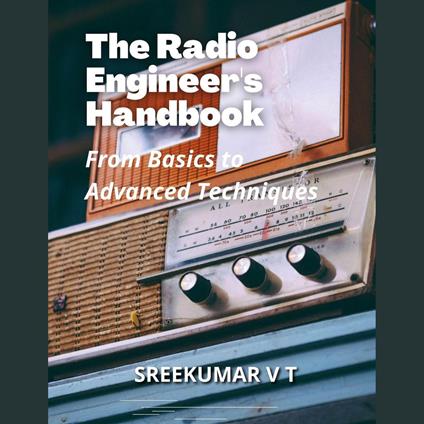 Radio Engineer's Handbook, The: From Basics to Advanced Techniques