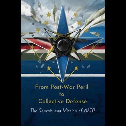 From Post-War Peril to Collective Defense: The Genesis and Mission of NATO