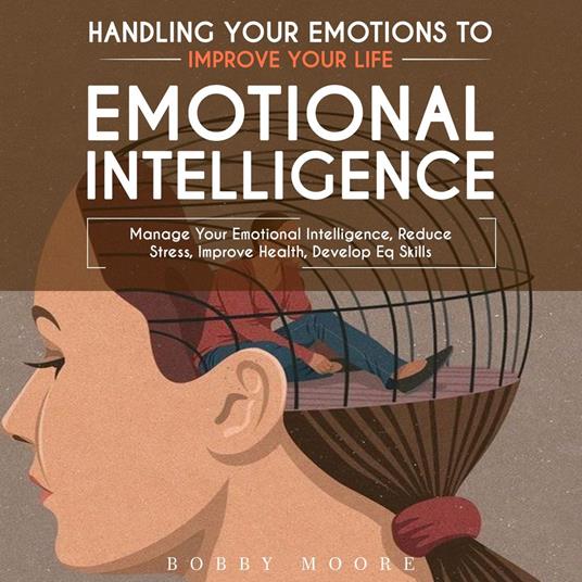 Emotional Intelligence: Handling Your Emotions to Improve Your Life (Manage Your Emotional Intelligence, Reduce Stress, Improve Health, Develop Eq Skills)