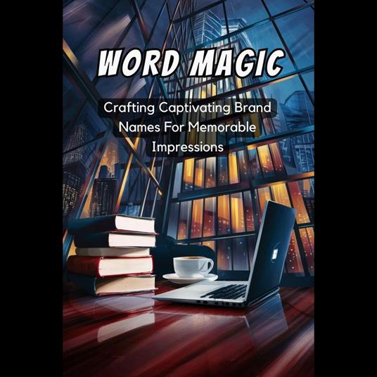 Word Magic: Crafting Captivating Brand Names For Memorable Impressions