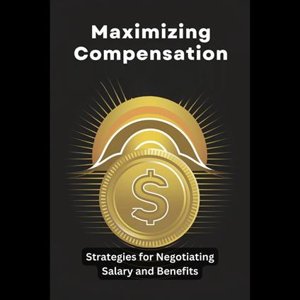 Maximizing Compensation: Strategies for Negotiating Salary and Benefits