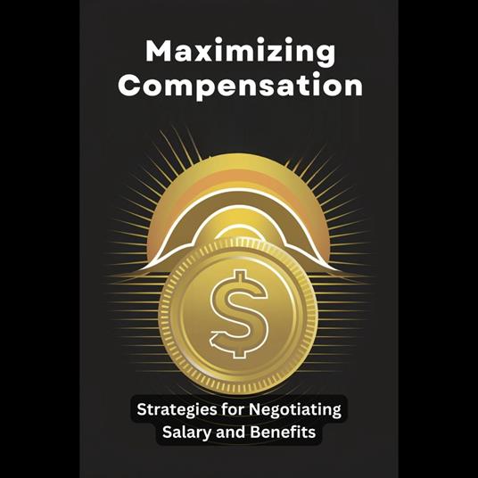 Maximizing Compensation: Strategies for Negotiating Salary and Benefits
