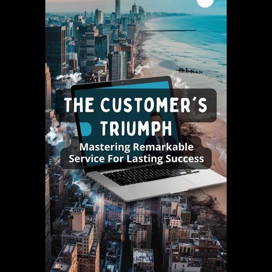 Customer's Triumph, The: Mastering Remarkable Service For Lasting Success