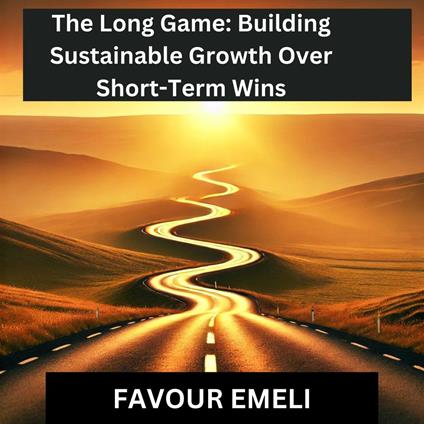 Long Game, The: Building Sustainable Growth Over Short-Term Wins