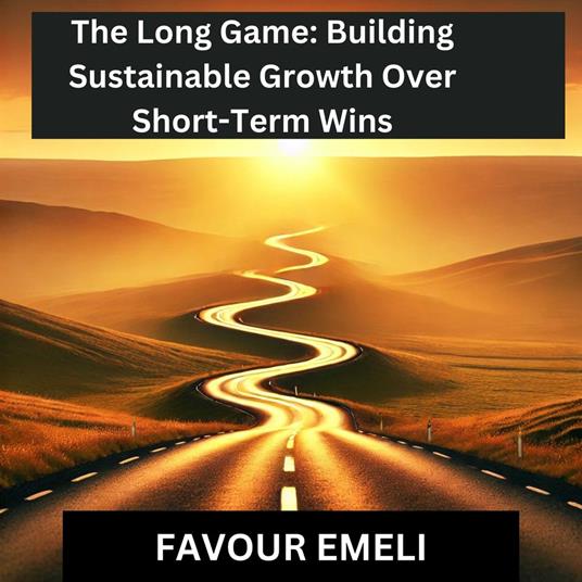 Long Game, The: Building Sustainable Growth Over Short-Term Wins
