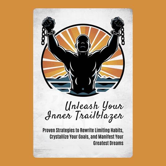 Unleash Your Inner Trailblazer: Proven Strategies to Rewrite Limiting Habits, Crystallize Your Goals, and Manifest Your Greatest Dreams