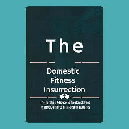 Domestic Fitness Insurrection, The: Incinerating Adipose at Breakneck Pace with Streamlined High-Octane Routines