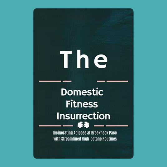 Domestic Fitness Insurrection, The: Incinerating Adipose at Breakneck Pace with Streamlined High-Octane Routines