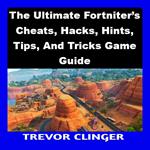 Ultimate Fortniter’s Cheats, Hacks, Hints, Tips, And Tricks Game Guide, The