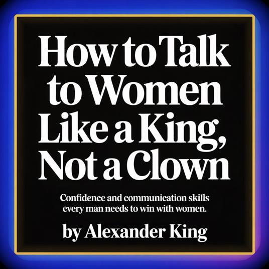 How to Talk to Women Like a King, Not a Clown