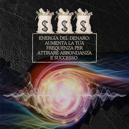 Energia del denaro: Aumenta la tua frequenza per attirare abbondanza e successo