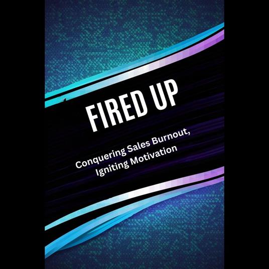 Fired Up: Conquering Sales Burnout, Igniting Motivation