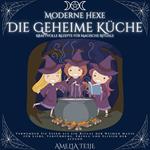 Moderne Hexe - Die Geheime Küche - Kraftvolle Rezepte für Magische Rituale
