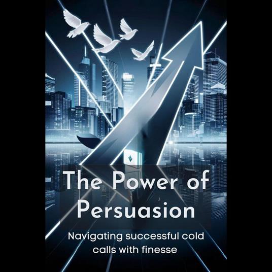Power of Persuasion, The: Navigating successful cold calls with finesse