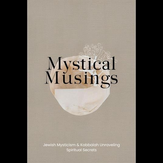 Mystical Musings: Jewish Mysticism & Kabbalah Unraveling Spiritual Secrets