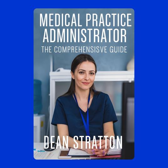 Medical Practice Administrator - The Comprehensive Guide