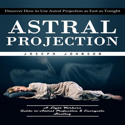 Astral Projection: Discover How to Use Astral Projection as Fast as Tonight (A Light Workers Guide to Astral Projection & Energetic Healing)